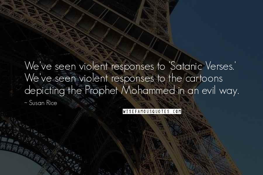 Susan Rice Quotes: We've seen violent responses to 'Satanic Verses.' We've seen violent responses to the cartoons depicting the Prophet Mohammed in an evil way.