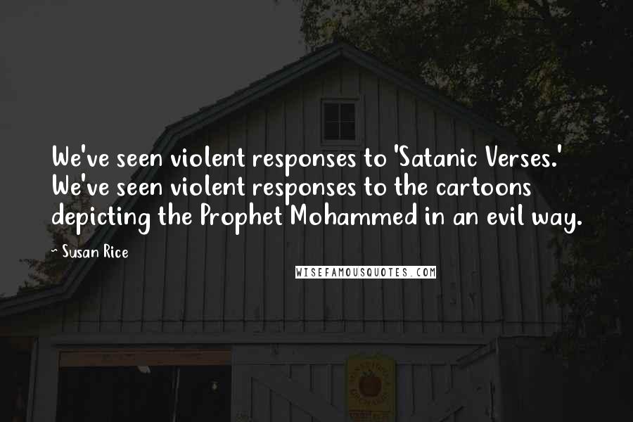 Susan Rice Quotes: We've seen violent responses to 'Satanic Verses.' We've seen violent responses to the cartoons depicting the Prophet Mohammed in an evil way.