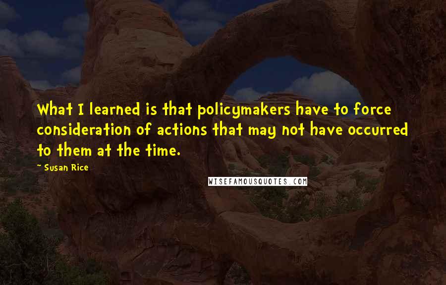 Susan Rice Quotes: What I learned is that policymakers have to force consideration of actions that may not have occurred to them at the time.