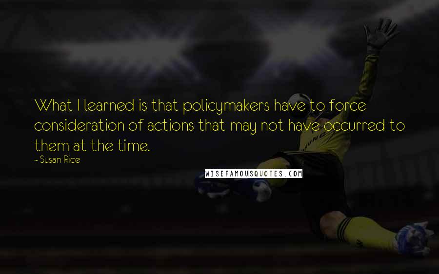 Susan Rice Quotes: What I learned is that policymakers have to force consideration of actions that may not have occurred to them at the time.