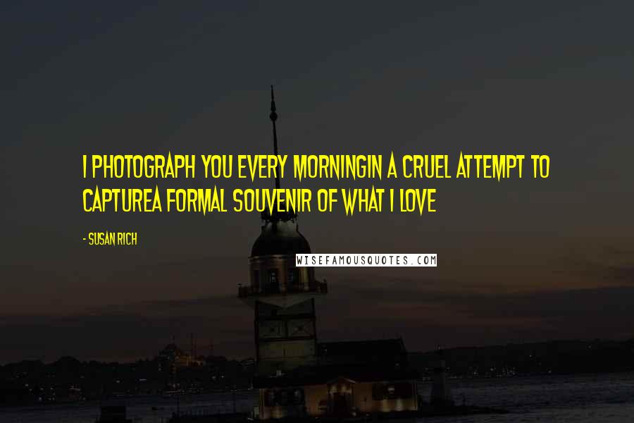 Susan Rich Quotes: I photograph you every morningIn a cruel attempt to captureA formal souvenir of what I love