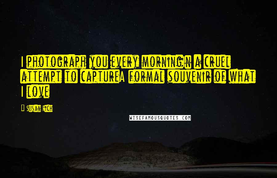 Susan Rich Quotes: I photograph you every morningIn a cruel attempt to captureA formal souvenir of what I love