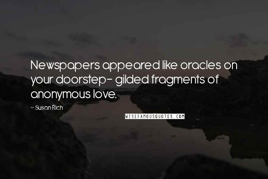Susan Rich Quotes: Newspapers appeared like oracles on your doorstep- gilded fragments of anonymous love.