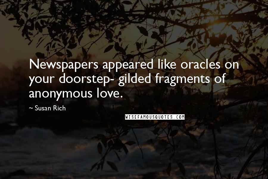 Susan Rich Quotes: Newspapers appeared like oracles on your doorstep- gilded fragments of anonymous love.