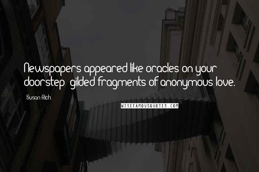 Susan Rich Quotes: Newspapers appeared like oracles on your doorstep- gilded fragments of anonymous love.