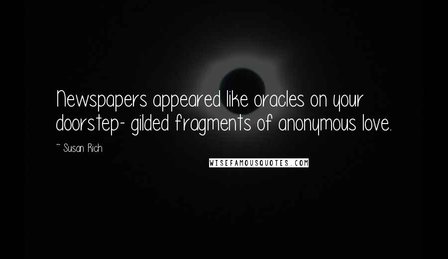 Susan Rich Quotes: Newspapers appeared like oracles on your doorstep- gilded fragments of anonymous love.