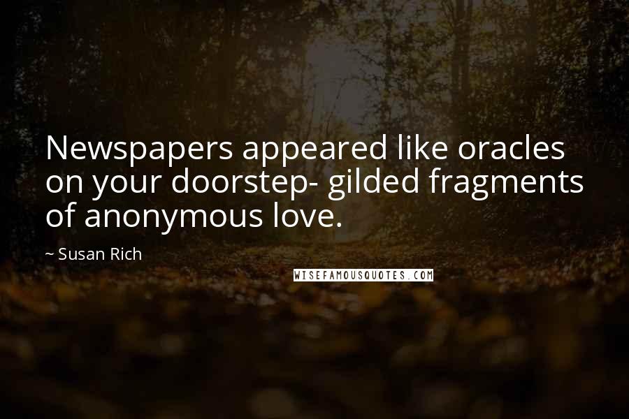 Susan Rich Quotes: Newspapers appeared like oracles on your doorstep- gilded fragments of anonymous love.
