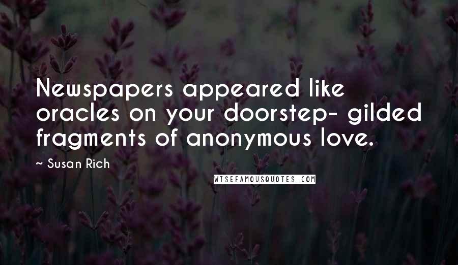 Susan Rich Quotes: Newspapers appeared like oracles on your doorstep- gilded fragments of anonymous love.