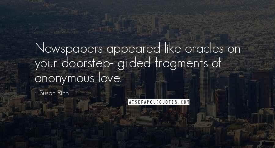 Susan Rich Quotes: Newspapers appeared like oracles on your doorstep- gilded fragments of anonymous love.