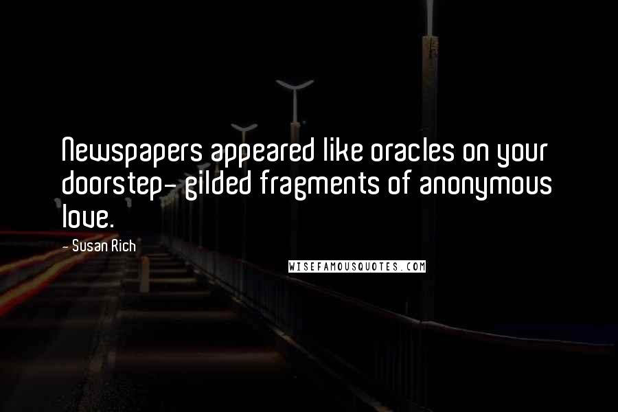 Susan Rich Quotes: Newspapers appeared like oracles on your doorstep- gilded fragments of anonymous love.