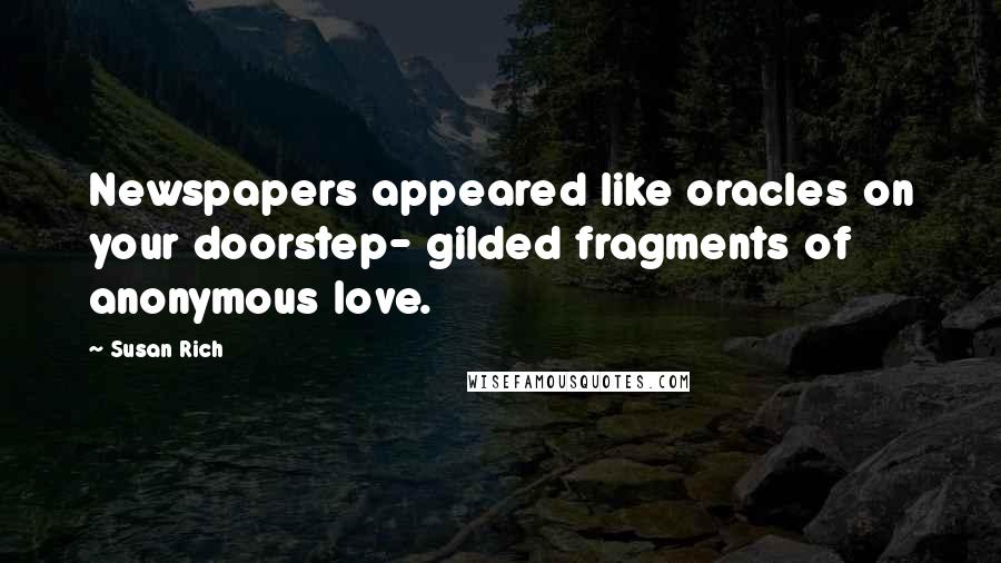 Susan Rich Quotes: Newspapers appeared like oracles on your doorstep- gilded fragments of anonymous love.