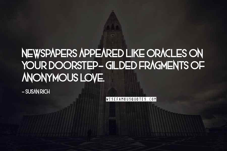 Susan Rich Quotes: Newspapers appeared like oracles on your doorstep- gilded fragments of anonymous love.
