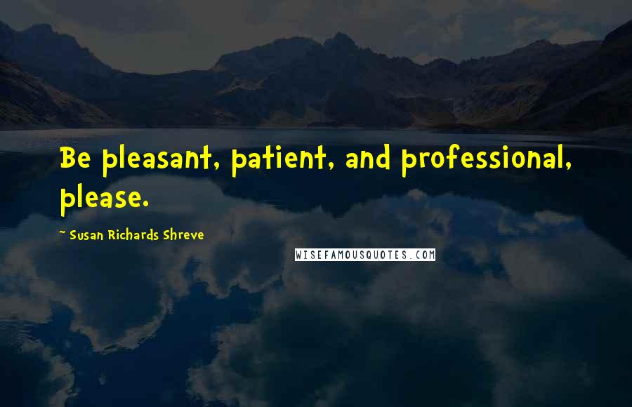 Susan Richards Shreve Quotes: Be pleasant, patient, and professional, please.