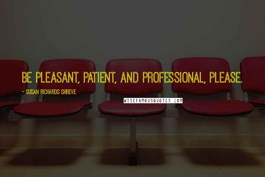 Susan Richards Shreve Quotes: Be pleasant, patient, and professional, please.