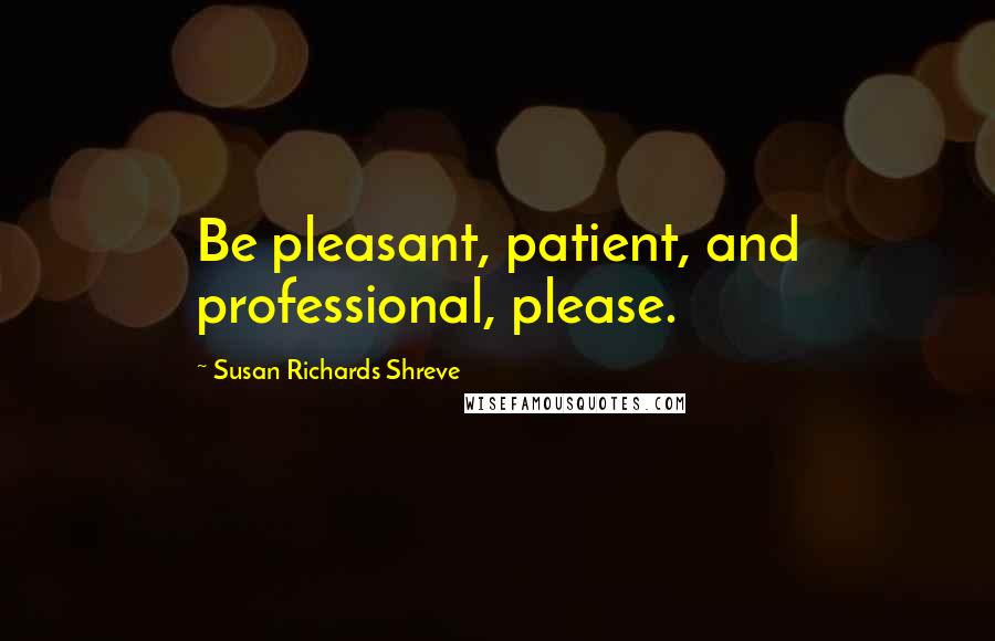 Susan Richards Shreve Quotes: Be pleasant, patient, and professional, please.