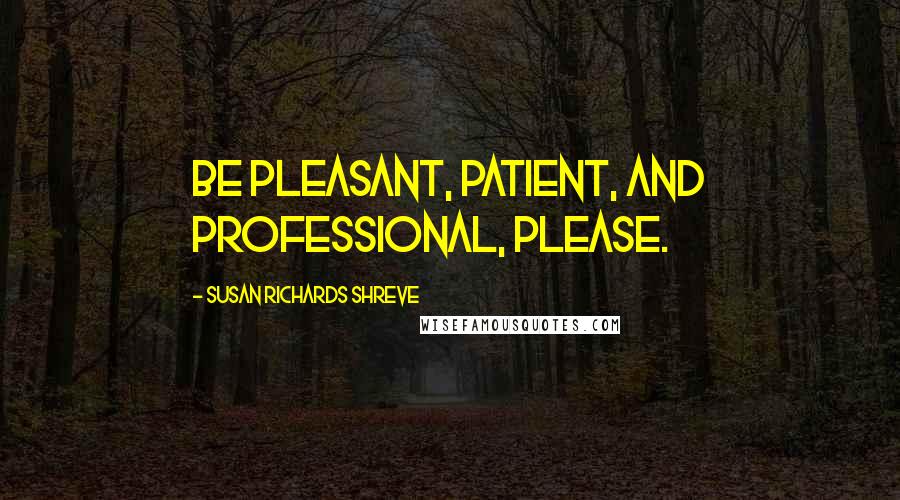 Susan Richards Shreve Quotes: Be pleasant, patient, and professional, please.