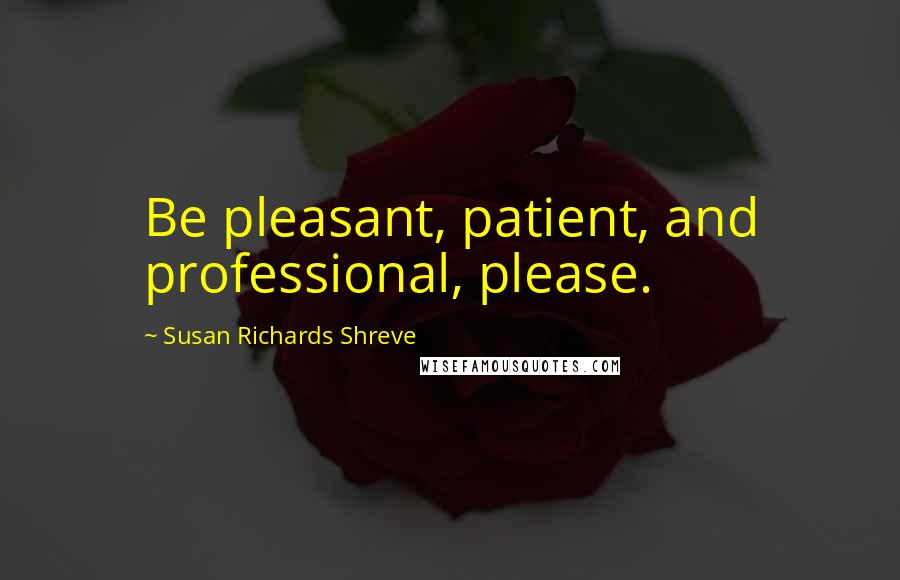 Susan Richards Shreve Quotes: Be pleasant, patient, and professional, please.