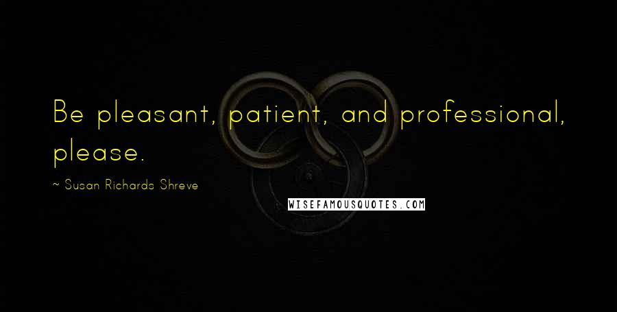 Susan Richards Shreve Quotes: Be pleasant, patient, and professional, please.