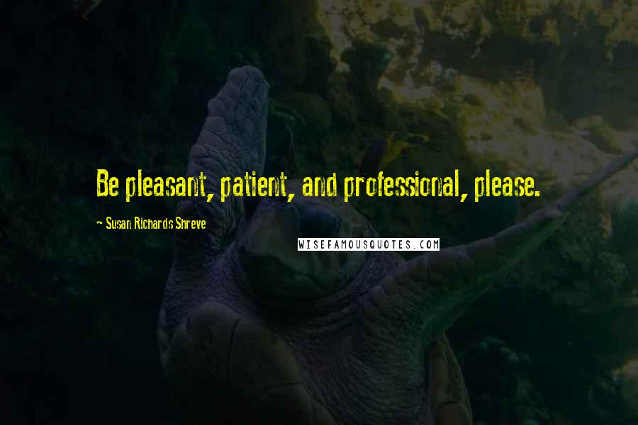 Susan Richards Shreve Quotes: Be pleasant, patient, and professional, please.