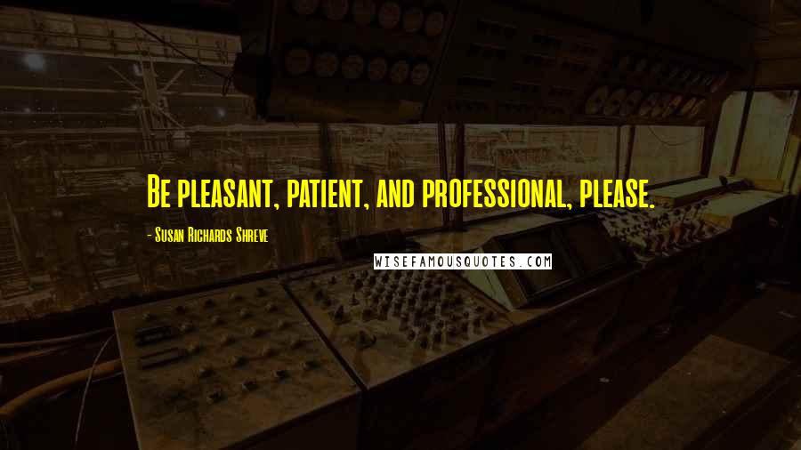Susan Richards Shreve Quotes: Be pleasant, patient, and professional, please.