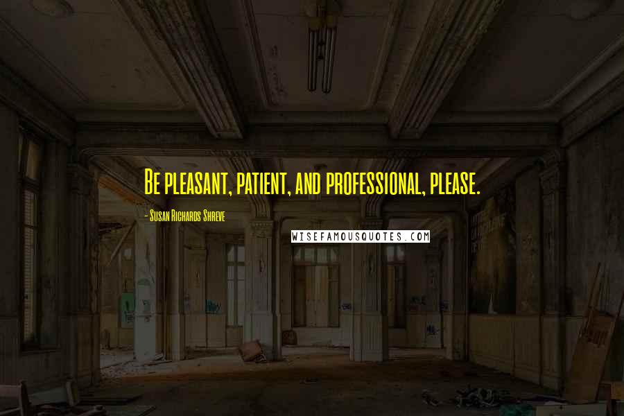 Susan Richards Shreve Quotes: Be pleasant, patient, and professional, please.