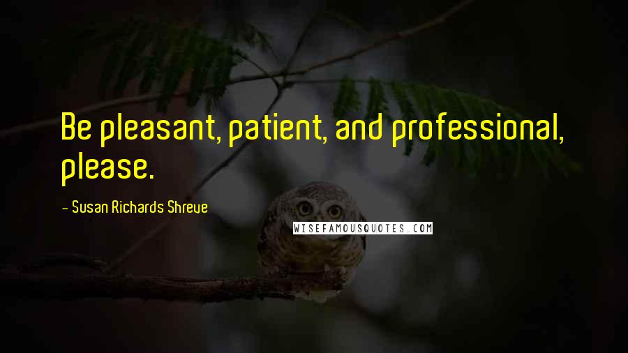 Susan Richards Shreve Quotes: Be pleasant, patient, and professional, please.