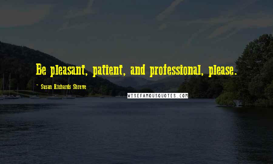 Susan Richards Shreve Quotes: Be pleasant, patient, and professional, please.