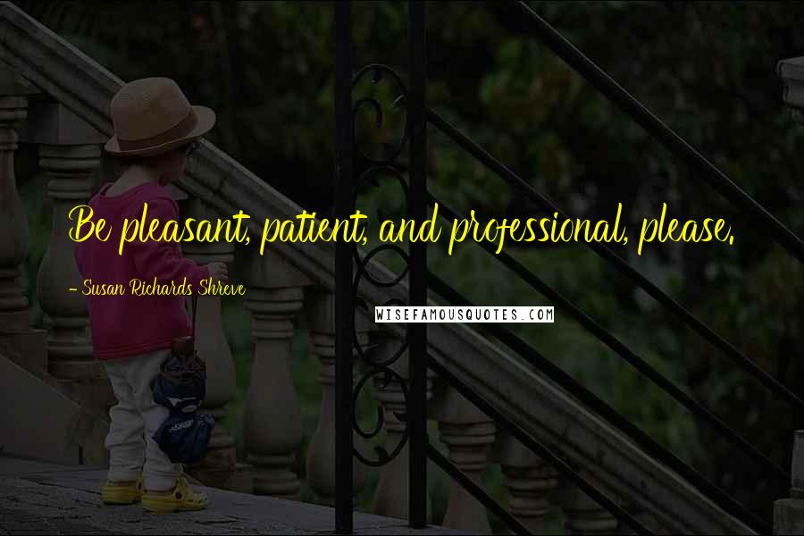 Susan Richards Shreve Quotes: Be pleasant, patient, and professional, please.