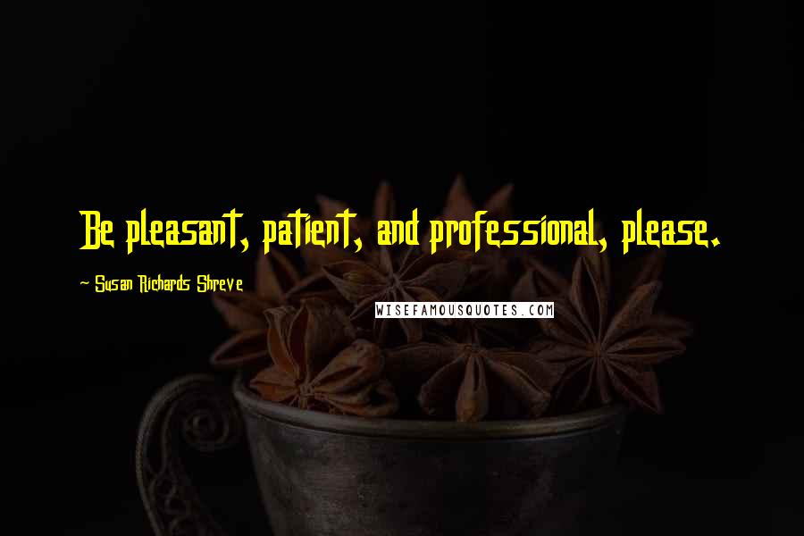 Susan Richards Shreve Quotes: Be pleasant, patient, and professional, please.