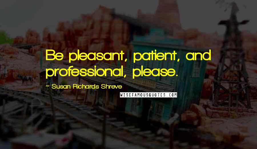 Susan Richards Shreve Quotes: Be pleasant, patient, and professional, please.