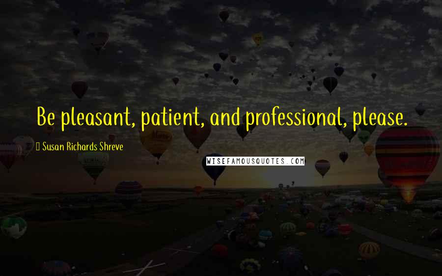 Susan Richards Shreve Quotes: Be pleasant, patient, and professional, please.