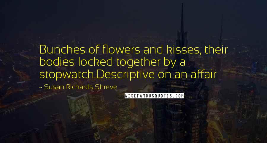 Susan Richards Shreve Quotes: Bunches of flowers and kisses, their bodies locked together by a stopwatch.Descriptive on an affair