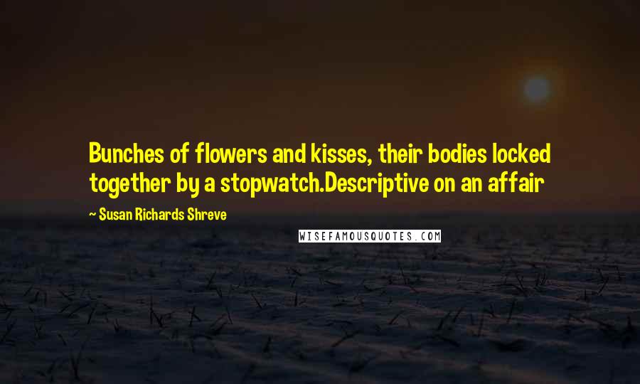 Susan Richards Shreve Quotes: Bunches of flowers and kisses, their bodies locked together by a stopwatch.Descriptive on an affair