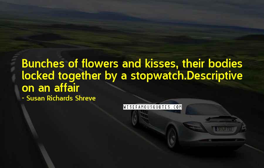 Susan Richards Shreve Quotes: Bunches of flowers and kisses, their bodies locked together by a stopwatch.Descriptive on an affair