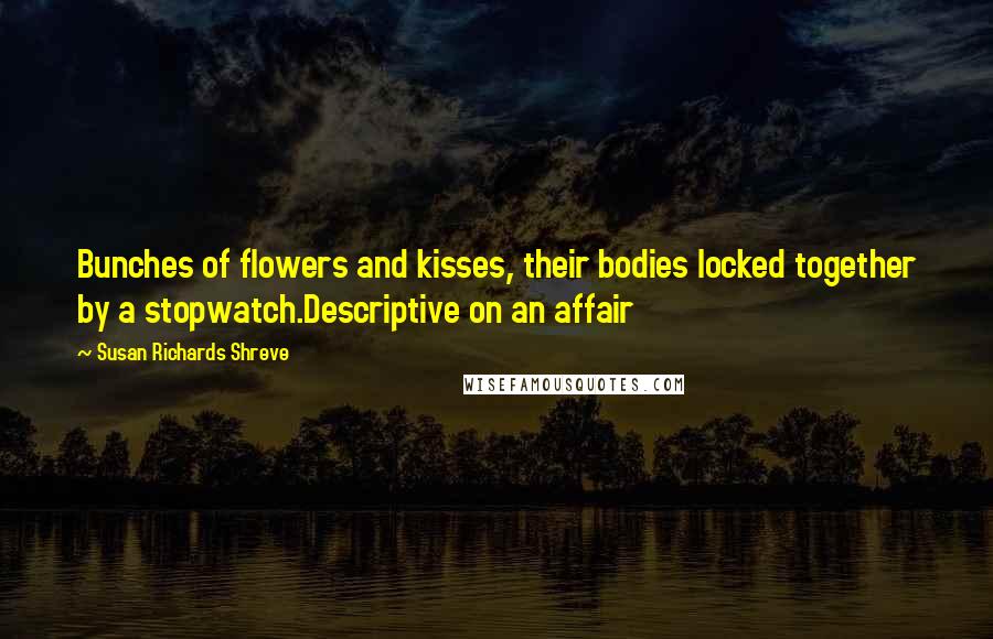 Susan Richards Shreve Quotes: Bunches of flowers and kisses, their bodies locked together by a stopwatch.Descriptive on an affair