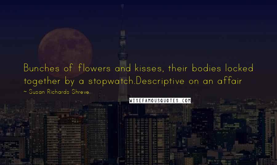Susan Richards Shreve Quotes: Bunches of flowers and kisses, their bodies locked together by a stopwatch.Descriptive on an affair