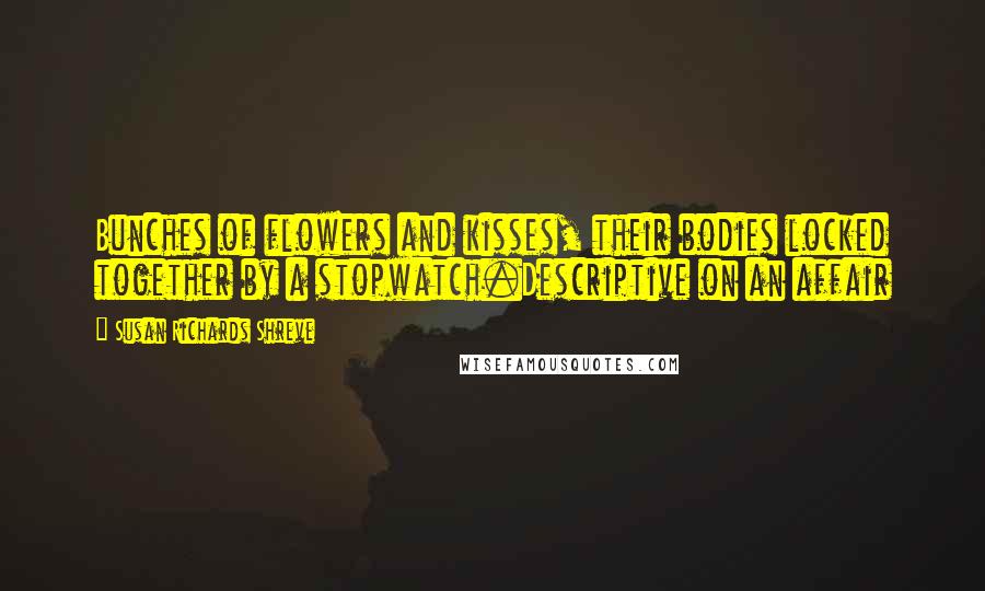 Susan Richards Shreve Quotes: Bunches of flowers and kisses, their bodies locked together by a stopwatch.Descriptive on an affair