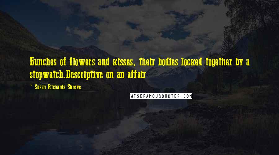 Susan Richards Shreve Quotes: Bunches of flowers and kisses, their bodies locked together by a stopwatch.Descriptive on an affair