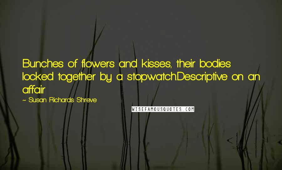 Susan Richards Shreve Quotes: Bunches of flowers and kisses, their bodies locked together by a stopwatch.Descriptive on an affair