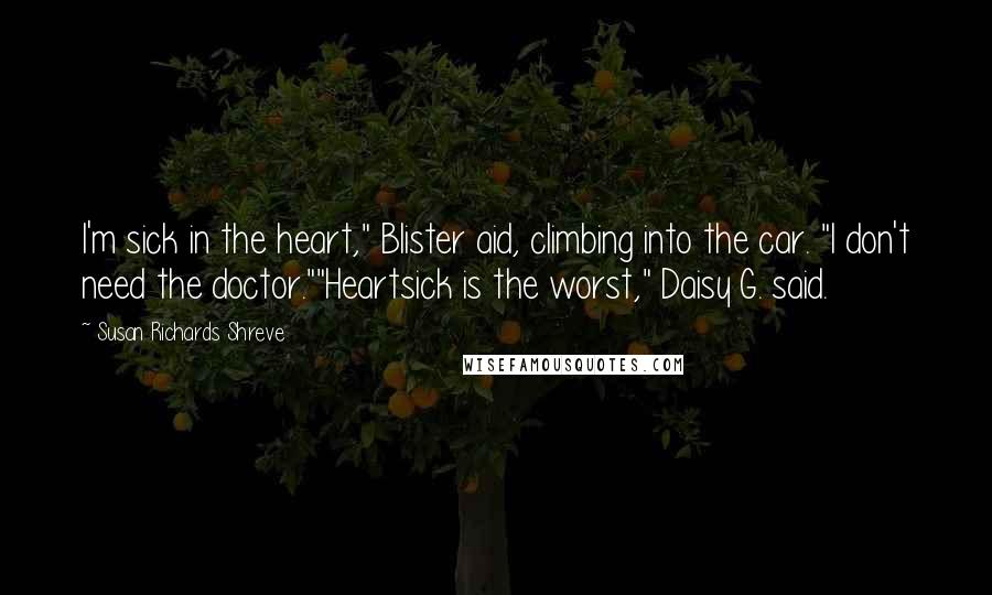 Susan Richards Shreve Quotes: I'm sick in the heart," Blister aid, climbing into the car. "I don't need the doctor.""Heartsick is the worst," Daisy G. said.