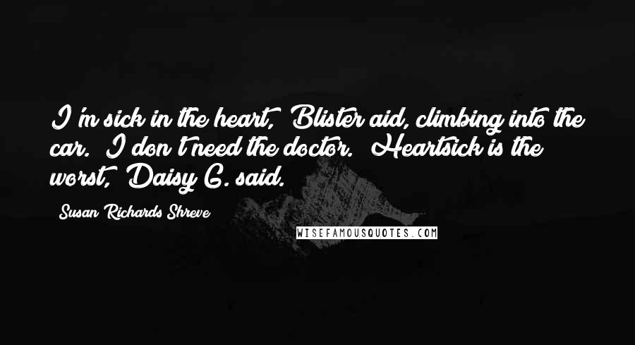 Susan Richards Shreve Quotes: I'm sick in the heart," Blister aid, climbing into the car. "I don't need the doctor.""Heartsick is the worst," Daisy G. said.