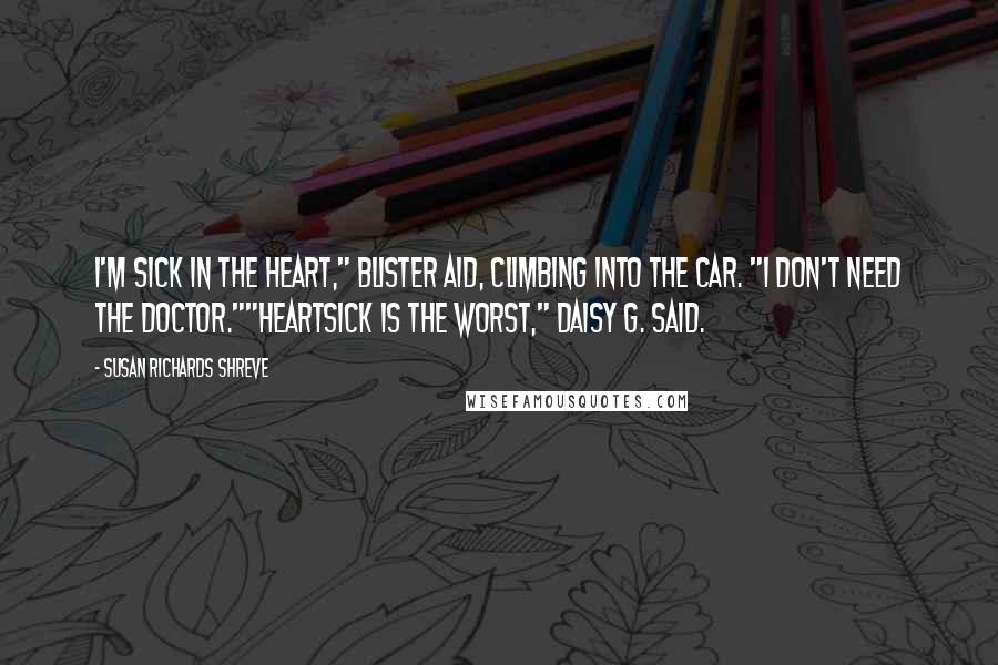 Susan Richards Shreve Quotes: I'm sick in the heart," Blister aid, climbing into the car. "I don't need the doctor.""Heartsick is the worst," Daisy G. said.