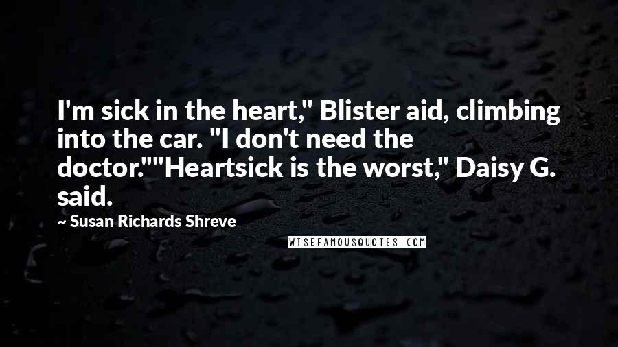 Susan Richards Shreve Quotes: I'm sick in the heart," Blister aid, climbing into the car. "I don't need the doctor.""Heartsick is the worst," Daisy G. said.