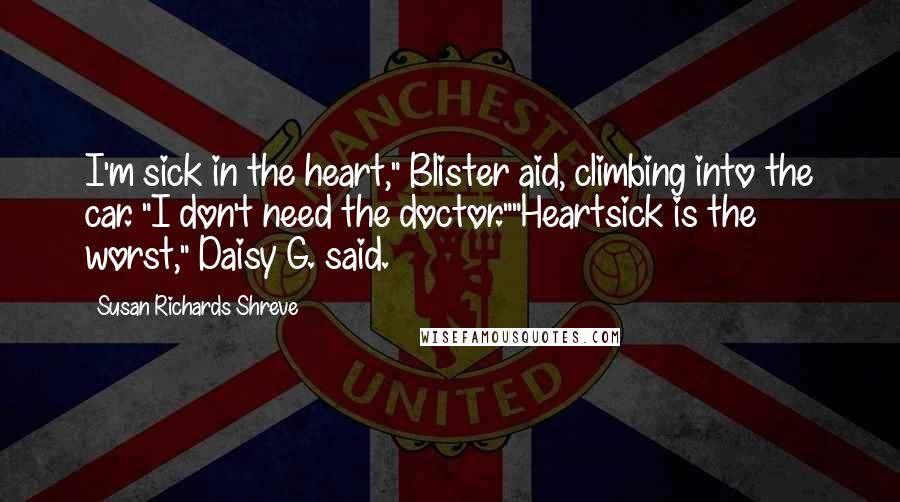 Susan Richards Shreve Quotes: I'm sick in the heart," Blister aid, climbing into the car. "I don't need the doctor.""Heartsick is the worst," Daisy G. said.