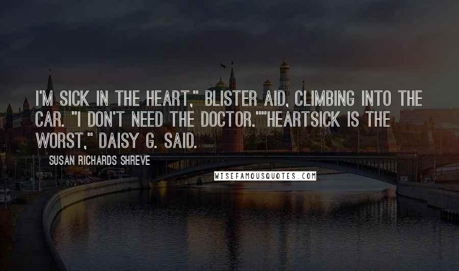 Susan Richards Shreve Quotes: I'm sick in the heart," Blister aid, climbing into the car. "I don't need the doctor.""Heartsick is the worst," Daisy G. said.