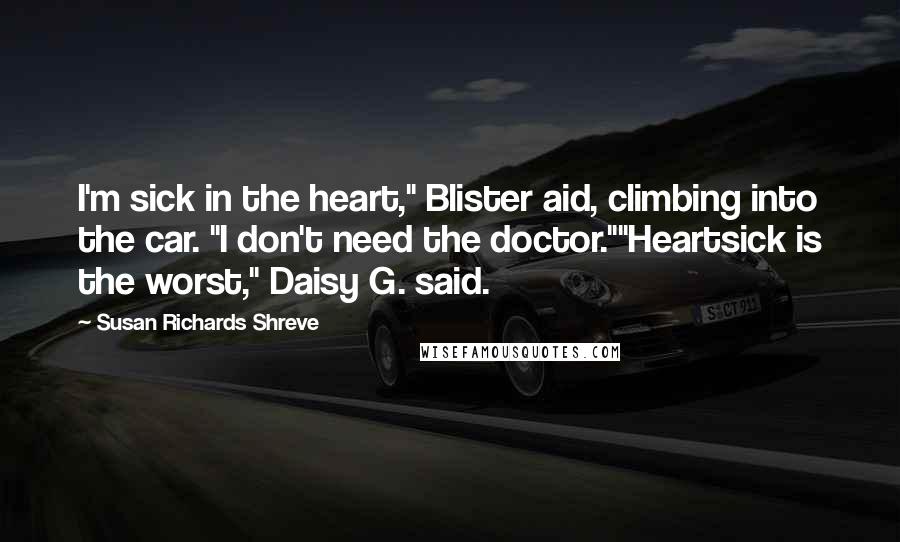 Susan Richards Shreve Quotes: I'm sick in the heart," Blister aid, climbing into the car. "I don't need the doctor.""Heartsick is the worst," Daisy G. said.