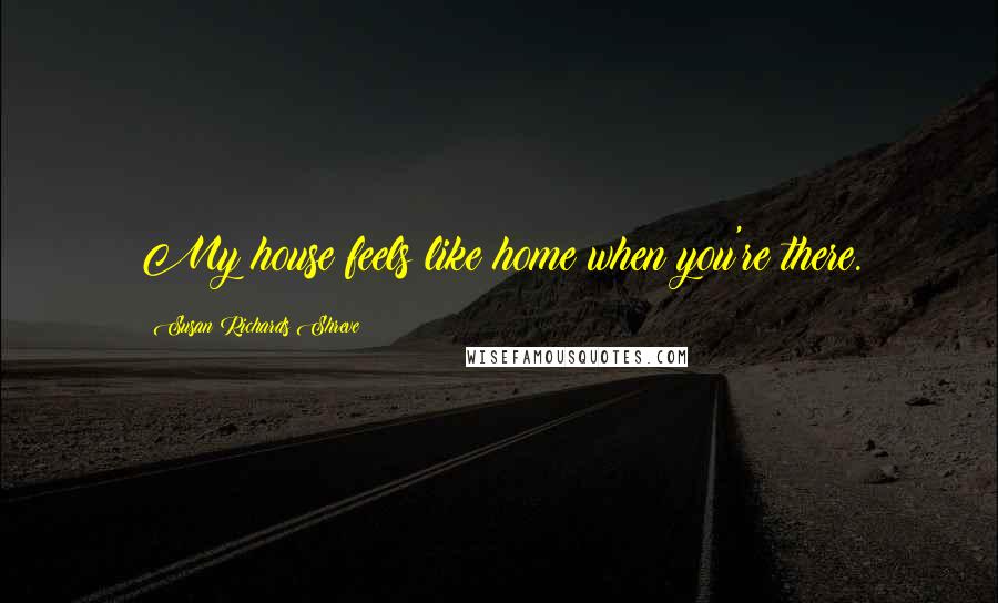 Susan Richards Shreve Quotes: My house feels like home when you're there.