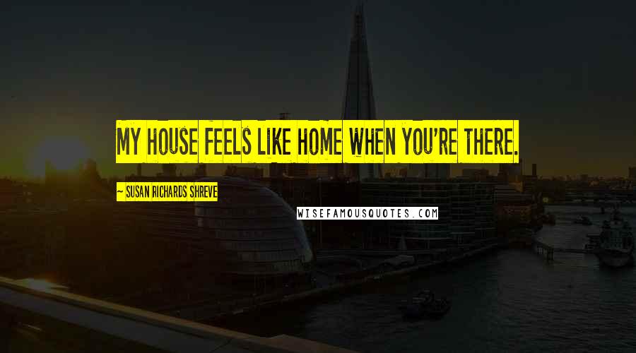 Susan Richards Shreve Quotes: My house feels like home when you're there.