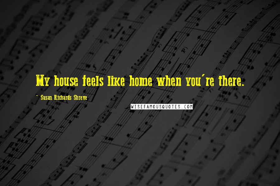 Susan Richards Shreve Quotes: My house feels like home when you're there.