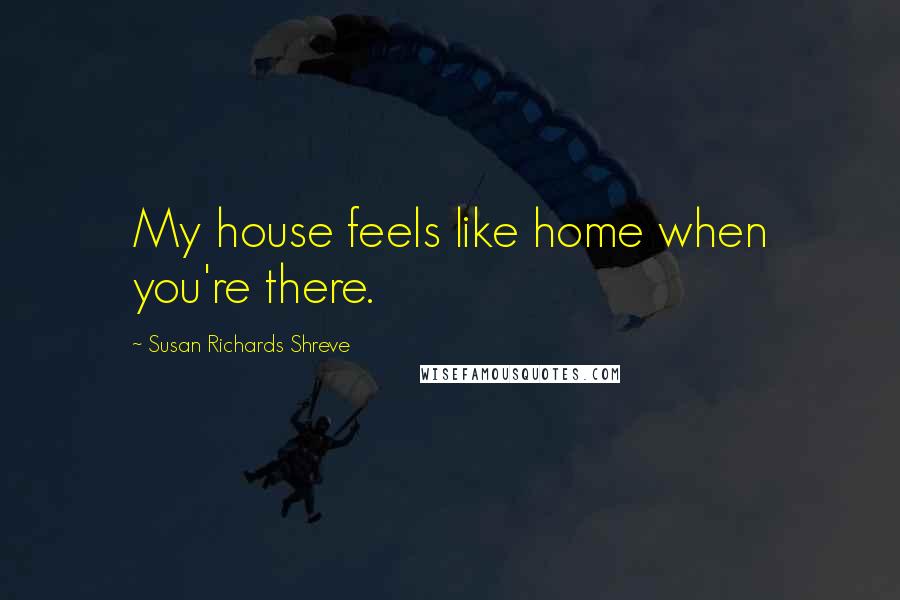 Susan Richards Shreve Quotes: My house feels like home when you're there.